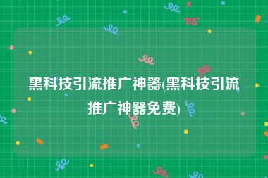 黑科技引流推广神器(黑科技引流推广神器免费)