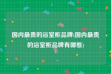 国内最贵的浴室柜品牌(国内最贵的浴室柜品牌有哪些)