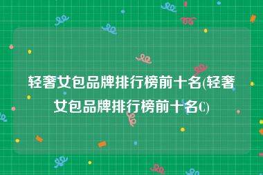 轻奢女包品牌排行榜前十名(轻奢女包品牌排行榜前十名C)