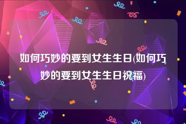 如何巧妙的要到女生生日(如何巧妙的要到女生生日祝福)