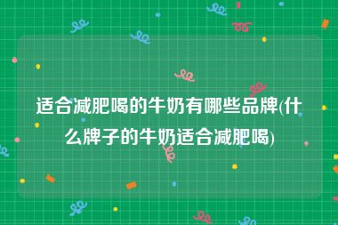 适合减肥喝的牛奶有哪些品牌(什么牌子的牛奶适合减肥喝)