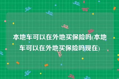 本地车可以在外地买保险吗(本地车可以在外地买保险吗现在)