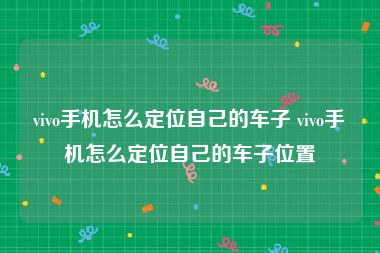 vivo手机怎么定位自己的车子 vivo手机怎么定位自己的车子位置