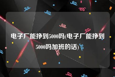 电子厂能挣到5000吗(电子厂能挣到5000吗加班的话)