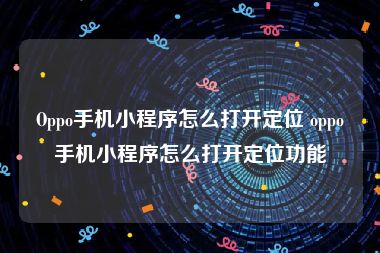 Oppo手机小程序怎么打开定位 oppo手机小程序怎么打开定位功能