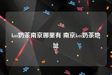 koi奶茶南京哪里有 南京koi奶茶地址