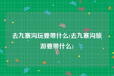 去九寨沟玩要带什么(去九寨沟旅游要带什么)