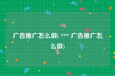 广告推广怎么做( *** 广告推广怎么做)