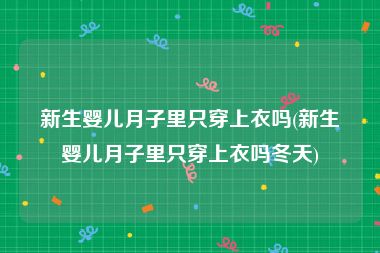 新生婴儿月子里只穿上衣吗(新生婴儿月子里只穿上衣吗冬天)