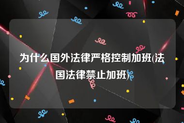 为什么国外法律严格控制加班(法国法律禁止加班)