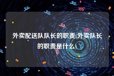外卖配送队队长的职责(外卖队长的职责是什么)