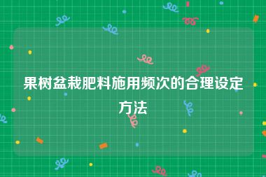 果树盆栽肥料施用频次的合理设定方法