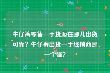 牛仔裤零售一手货源在哪儿出货可靠？牛仔裤出货一手经销商哪一个强？