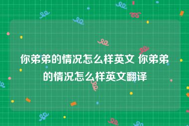 你弟弟的情况怎么样英文 你弟弟的情况怎么样英文翻译