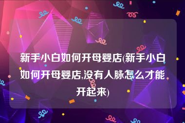 新手小白如何开母婴店(新手小白如何开母婴店,没有人脉怎么才能开起来)