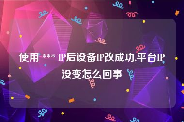 使用 *** IP后设备IP改成功,平台IP没变怎么回事
