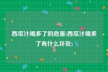 西瓜汁喝多了的危害(西瓜汁喝多了有什么坏处)