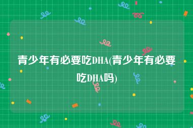 青少年有必要吃DHA(青少年有必要吃DHA吗)