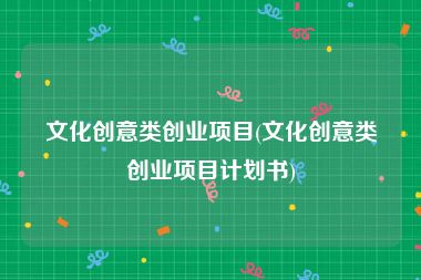 文化创意类创业项目(文化创意类创业项目计划书)