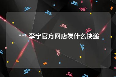  *** 李宁官方网店发什么快递
