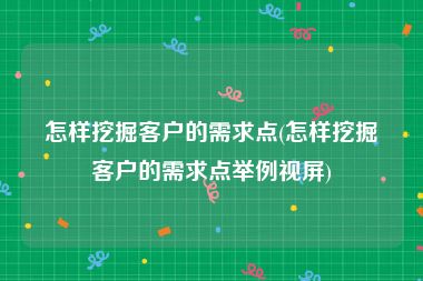 怎样挖掘客户的需求点(怎样挖掘客户的需求点举例视屏)