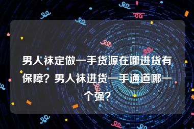 男人袜定做一手货源在哪进货有保障？男人袜进货一手通道哪一个强？