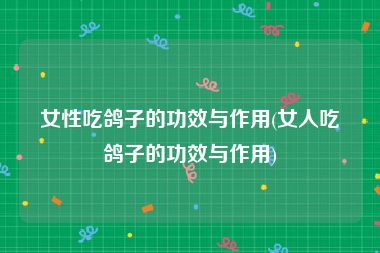 女性吃鸽子的功效与作用(女人吃鸽子的功效与作用)