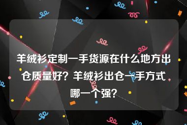 羊绒衫定制一手货源在什么地方出仓质量好？羊绒衫出仓一手方式哪一个强？