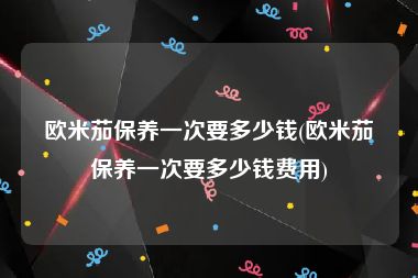 欧米茄保养一次要多少钱(欧米茄保养一次要多少钱费用)