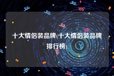 十大情侣装品牌(十大情侣装品牌排行榜)