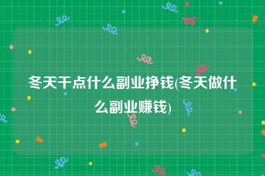 冬天干点什么副业挣钱(冬天做什么副业赚钱)