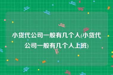 小货代公司一般有几个人(小货代公司一般有几个人上班)