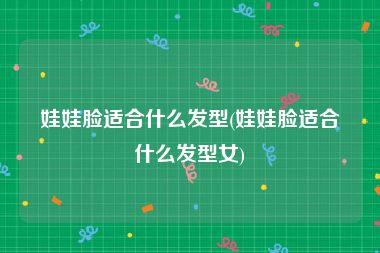 娃娃脸适合什么发型(娃娃脸适合什么发型女)