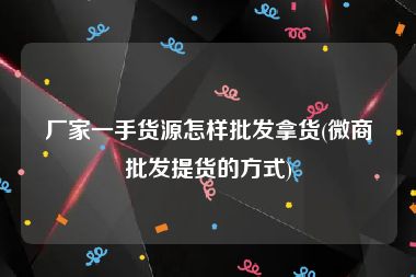 厂家一手货源怎样批发拿货(微商批发提货的方式)