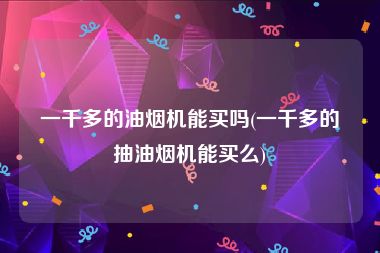 一千多的油烟机能买吗(一千多的抽油烟机能买么)
