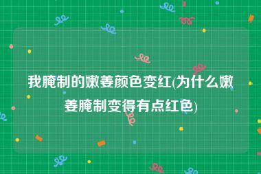 我腌制的嫩姜颜色变红(为什么嫩姜腌制变得有点红色)