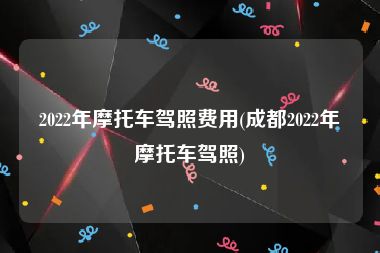 2022年摩托车驾照费用(成都2022年摩托车驾照)