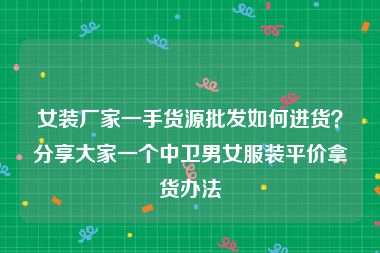 女装厂家一手货源批发如何进货？分享大家一个中卫男女服装平价拿货办法