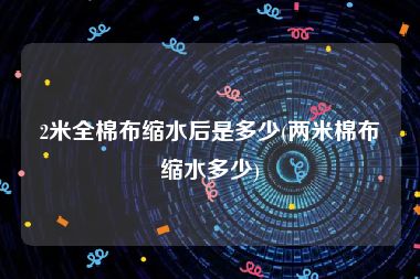 2米全棉布缩水后是多少(两米棉布缩水多少)