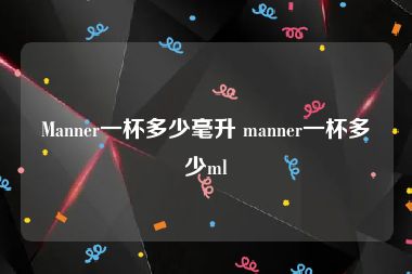 Manner一杯多少毫升 manner一杯多少ml