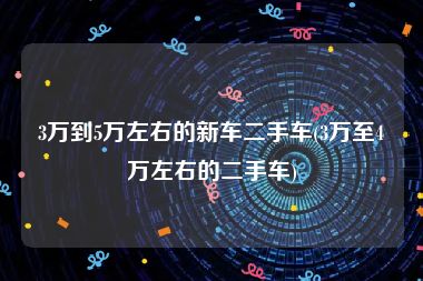 3万到5万左右的新车二手车(3万至4万左右的二手车)