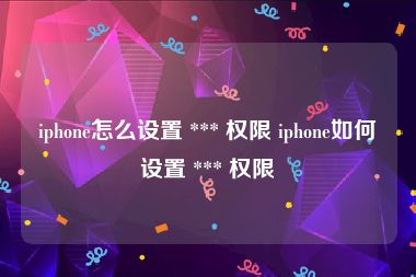 iphone怎么设置 *** 权限 iphone如何设置 *** 权限