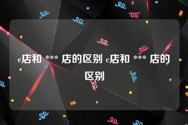 c店和 *** 店的区别 c店和 *** 店的区别