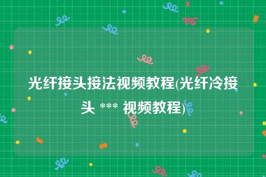 光纤接头接法视频教程(光纤冷接头 *** 视频教程)