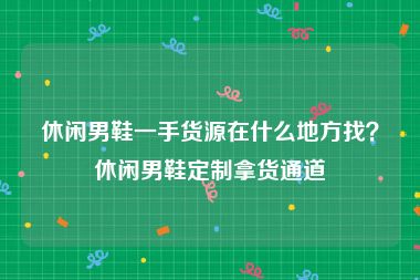 休闲男鞋一手货源在什么地方找？休闲男鞋定制拿货通道