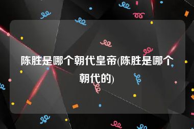 陈胜是哪个朝代皇帝(陈胜是哪个朝代的)