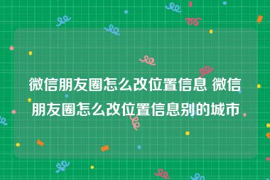微信朋友圈怎么改位置信息 微信朋友圈怎么改位置信息别的城市