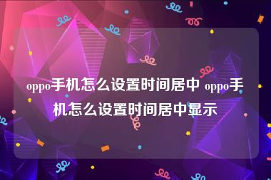 oppo手机怎么设置时间居中 oppo手机怎么设置时间居中显示