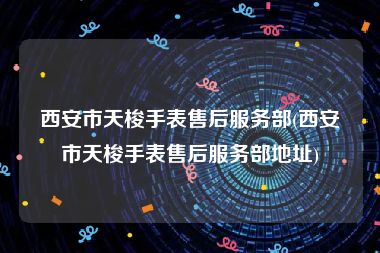 西安市天梭手表售后服务部(西安市天梭手表售后服务部地址)