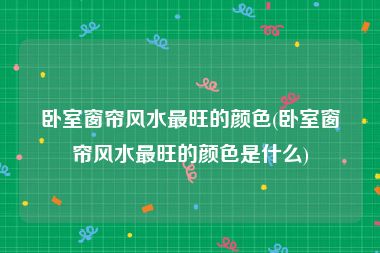 卧室窗帘风水最旺的颜色(卧室窗帘风水最旺的颜色是什么)